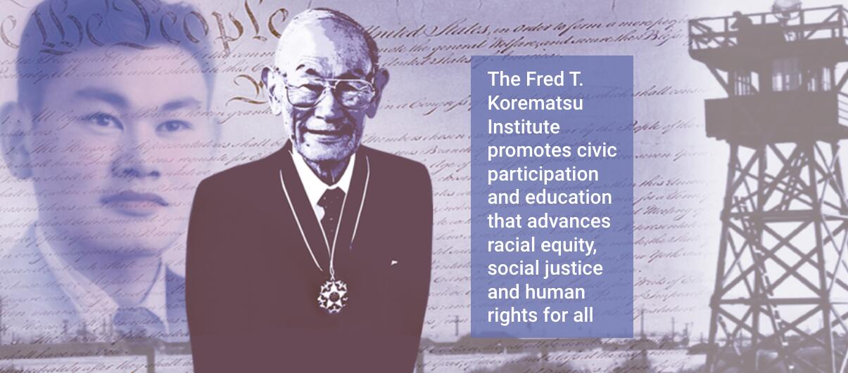 Photo of Fred T. Korematsu and statement : :The Fred T. Korematsu Institute promotes civic participation and education that advances racial equity, social justice and human rights for all: